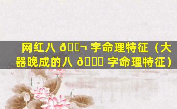 网红八 🐬 字命理特征（大器晚成的八 🐅 字命理特征）